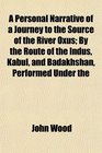 A Personal Narrative of a Journey to the Source of the River Oxus By the Route of the Indus Kabul and Badakhshan Performed Under the
