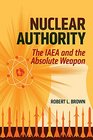 Nuclear Authority The IAEA and the Absolute Weapon
