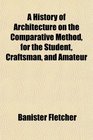 A History of Architecture on the Comparative Method for the Student Craftsman and Amateur