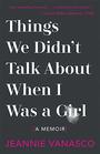 Things We Didn't Talk About When I Was A Girl A Memoir