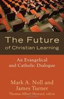 The Future of Christian Learning An Evangelical and Catholic Dialogue