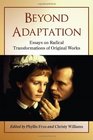 Beyond Adaptation Essays on Radical Transformations of Original Works