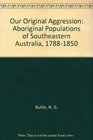 Our Original Aggression Aboriginal Populations of Southeastern Australia 17881850