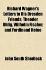 Richard Wagner's Letters to His Dresden Friends Theodor Uhlig Wilhelm Fischer and Ferdinand Heine