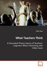 What Teachers Think A Grounded Theory Inquiry of Teachers' Cognition When Interacting with Video Cases