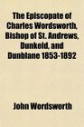 The Episcopate of Charles Wordsworth Bishop of St Andrews Dunkeld and Dunblane 18531892