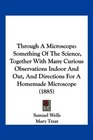 Through A Microscope Something Of The Science Together With Many Curious Observations Indoor And Out And Directions For A Homemade Microscope