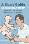 A Man's Guide to Having a Baby Everything a New Dad Needs to Know to Care for a Newborn