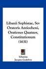 Libanii Sophistae Sev Oratoris Antiocheni Orationes Quatuor Constitutionum