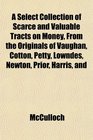 A Select Collection of Scarce and Valuable Tracts on Money From the Originals of Vaughan Cotton Petty Lowndes Newton Prior Harris and