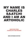 My Name Is Charles Saatchi and I Am an Artoholic Questions from Journalists and Readers New Extended Edition