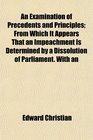 An Examination of Precedents and Principles From Which It Appears That an Impeachment Is Determined by a Dissolution of Parliament With an