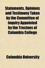 Statements Opinions and Testimony Taken by the Committee of Inquiry Appointed by the Trustees of Columbia College