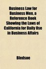 Business Law for Business Men a Reference Book Showing the Laws of California for Daily Use in Business Affairs