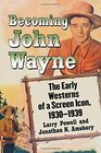 Becoming John Wayne The Early Westerns of a Screen Icon 19301939