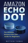 Amazon Echo Dot  The Ultimate Amazon Echo User Guide For Beginners