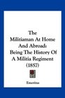 The Militiaman At Home And Abroad Being The History Of A Militia Regiment