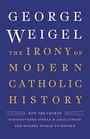 The Irony of Modern Catholic History How the Church Rediscovered Itself and Challenged the Modern World to Reform