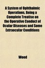 A System of Ophthalmic Operations Being a Complete Treatise on the Operative Conduct of Ocular Diseases and Some Extraocular Conditions