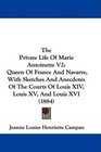 The Private Life Of Marie Antoinette V2 Queen Of France And Navarre With Sketches And Anecdotes Of The Courts Of Louis XIV Louis XV And Louis XVI