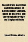 Book of Bruce Ancestors and Descendants of King Robert of Scotland Being an Historical and Genealogical Survey of the Kingly and Noble