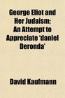 George Eliot and Her Judaism An Attempt to Appreciate 'daniel Deronda'