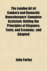 The London Art of Cookery and Domestic Housekeepers' Complete Assistant Uniting the Principles of Elegance Taste and Economy and Adapted
