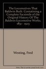 The Locomotives That Baldwin Built Contatining a Complete Facsimile of the Original History Of The Baldwin Locomotive Works 1831  1923