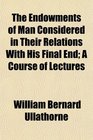 The Endowments of Man Considered in Their Relations With His Final End A Course of Lectures