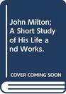 John Milton A Short Study of His Life and Works