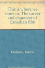 This is Where We Came in  The Career and Character of Canadian Film