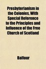Presbyterianism in the Colonies With Special Reference to the Principles and Influence of the Free Church of Scotland