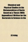 Chemical and Physical Studies in the Metamorphism of Rocks Based on a Thesis  Written for the Doctorate in Science in the