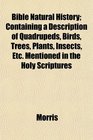 Bible Natural History Containing a Description of Quadrupeds Birds Trees Plants Insects Etc Mentioned in the Holy Scriptures