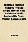 A History of the Whale Fisheries From the Basque Fisheries of the Tenth Century to the Hunting of the Finner Whale at the Present Date