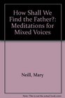 How Shall We Find the Father Meditations for Mixed Voices