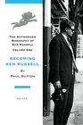 Becoming Ken Russell The Authorised Biography of Ken Russell Volume One