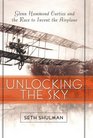 Unlocking The Sky  Glenn Hammond Curtiss and the Race to Invent the Airplane