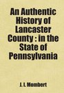 An Authentic History of Lancaster County  in the State of Pennsylvania Includes free bonus books