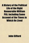 A History of the Political Life of the Right Honourable William Pitt Including Some Account of the Times in Which He Lived