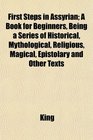 First Steps in Assyrian A Book for Beginners Being a Series of Historical Mythological Religious Magical Epistolary and Other Texts