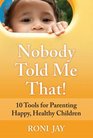 Nobody Told Me That 10 Tools for Parenting Happy Healthy Children