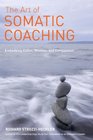 The Art of Somatic Coaching Embodying Action Wisdom and Compassion