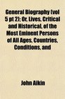 General Biography  Or Lives Critical and Historical of the Most Eminent Persons of All Ages Countries Conditions and