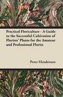 Practical Floriculture  A Guide to the Successful Cultivation of Florists' Plants for the Amateur and Professional Florist