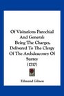 Of Visitations Parochial And General Being The Charges Delivered To The Clergy Of The Archdeaconry Of Surrey