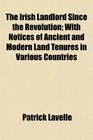 The Irish Landlord Since the Revolution With Notices of Ancient and Modern Land Tenures in Various Countries