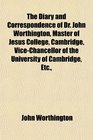 The Diary and Correspondence of Dr John Worthington Master of Jesus College Cambridge ViceChancellor of the University of Cambridge Etc