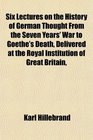 Six Lectures on the History of German Thought From the Seven Years' War to Goethe's Death Delivered at the Royal Institution of Great Britain