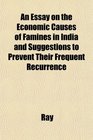 An Essay on the Economic Causes of Famines in India and Suggestions to Prevent Their Frequent Recurrence